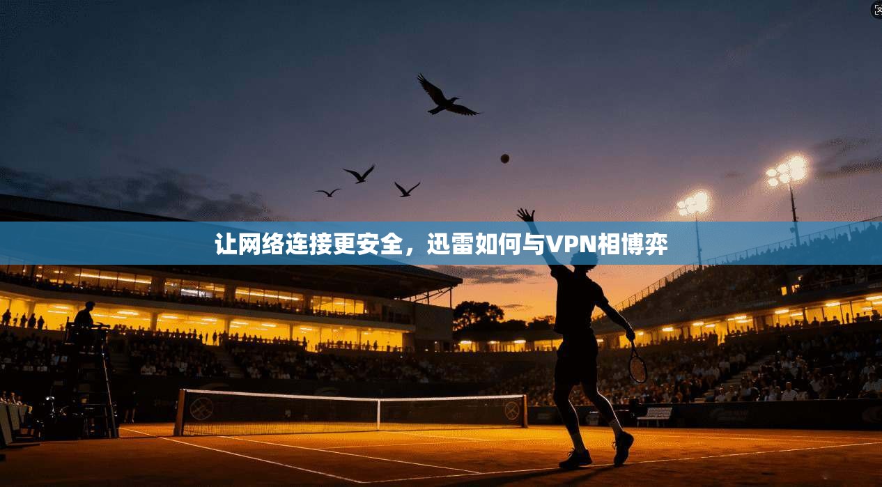 让网络连接更安全，迅雷如何与VPN相博弈