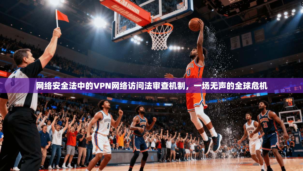 网络安全法中的VPN网络访问法审查机制,一场无声的全球危机