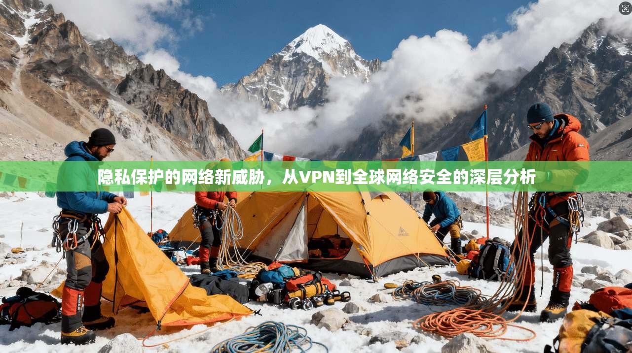 隐私保护的网络新威胁，从VPN到全球网络安全的深层分析