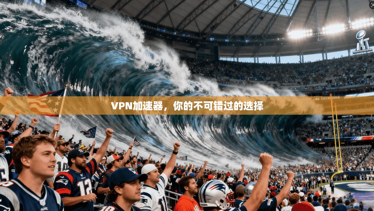 VPN加速器,你的不可错过的选择