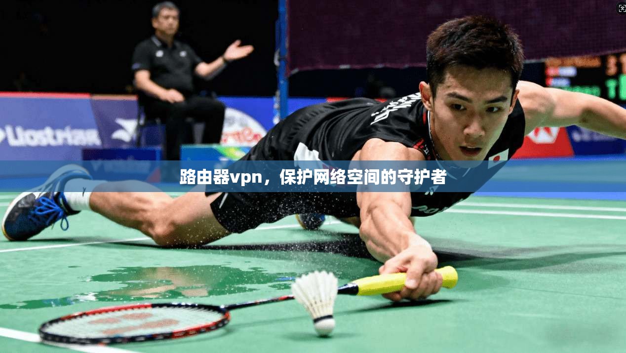 路由器vpn，保护网络空间的守护者