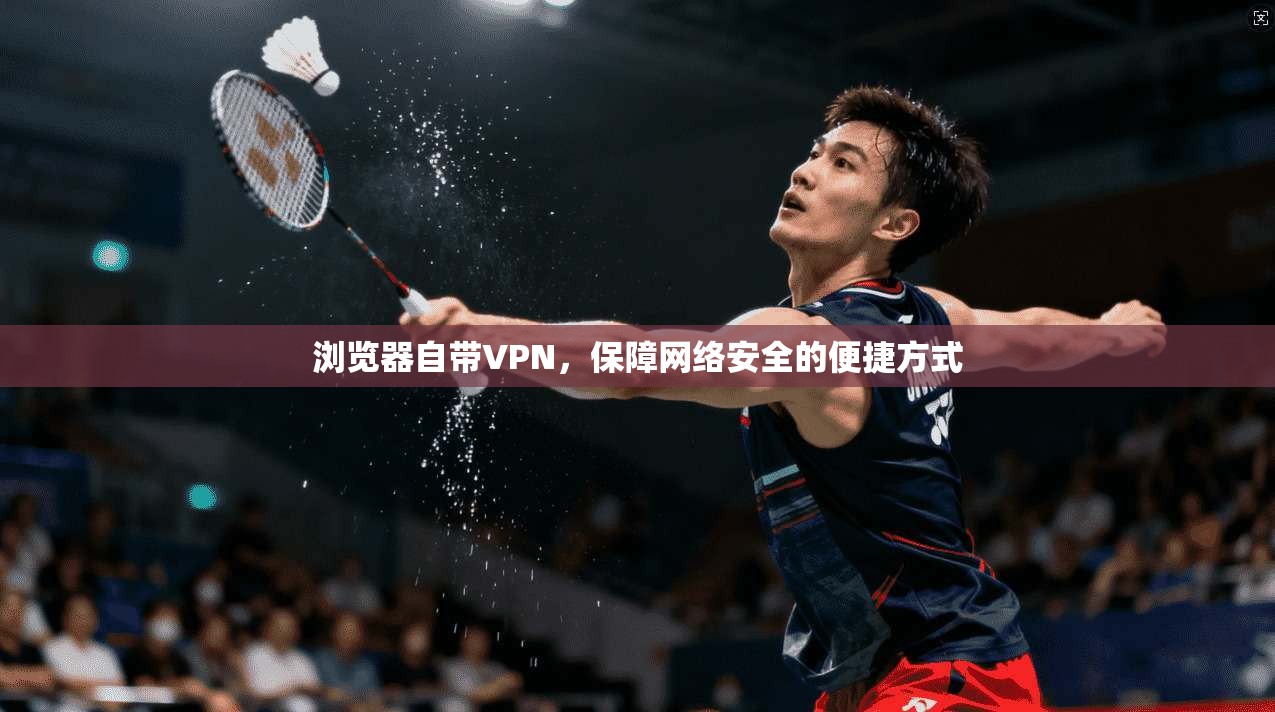 浏览器自带VPN，保障网络安全的便捷方式