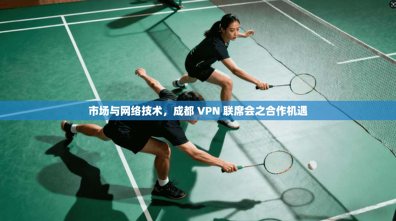 市场与网络技术，成都 VPN 联席会之合作机遇