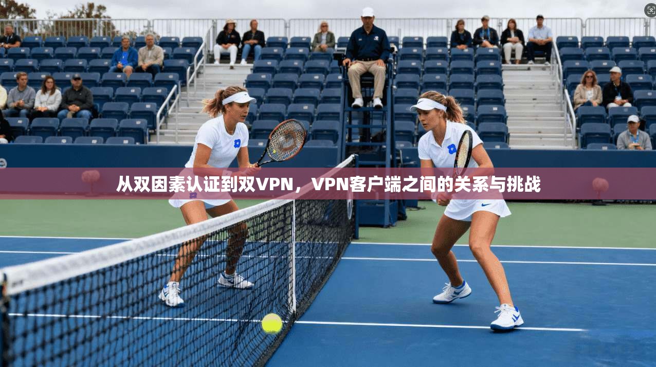 从双因素认证到双VPN，VPN客户端之间的关系与挑战