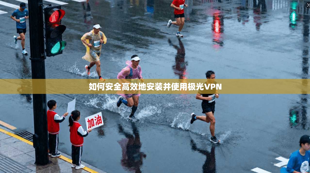 如何安全高效地安装并使用极光VPN