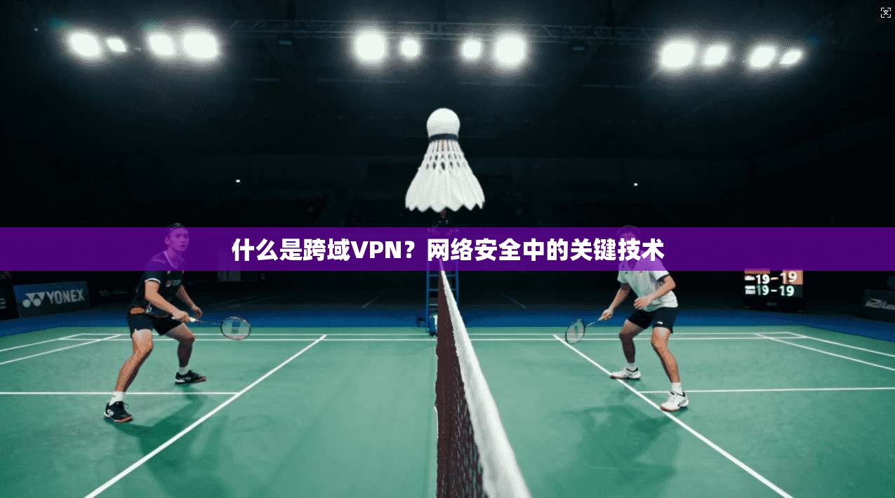 什么是跨域VPN？网络安全中的关键技术
