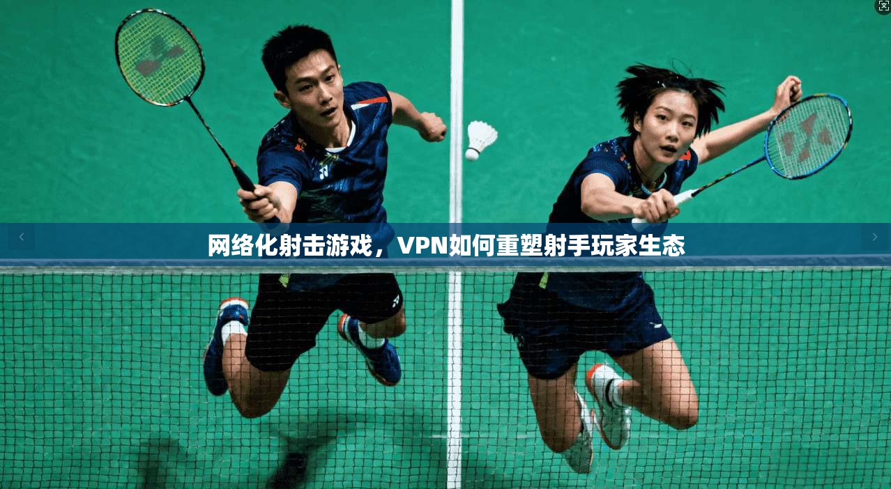 网络化射击游戏，VPN如何重塑射手玩家生态