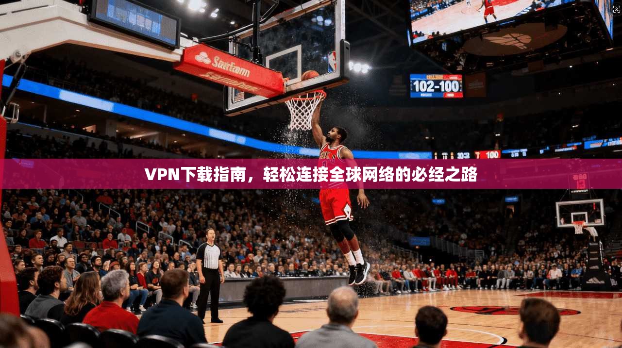 VPN下载指南，轻松连接全球网络的必经之路