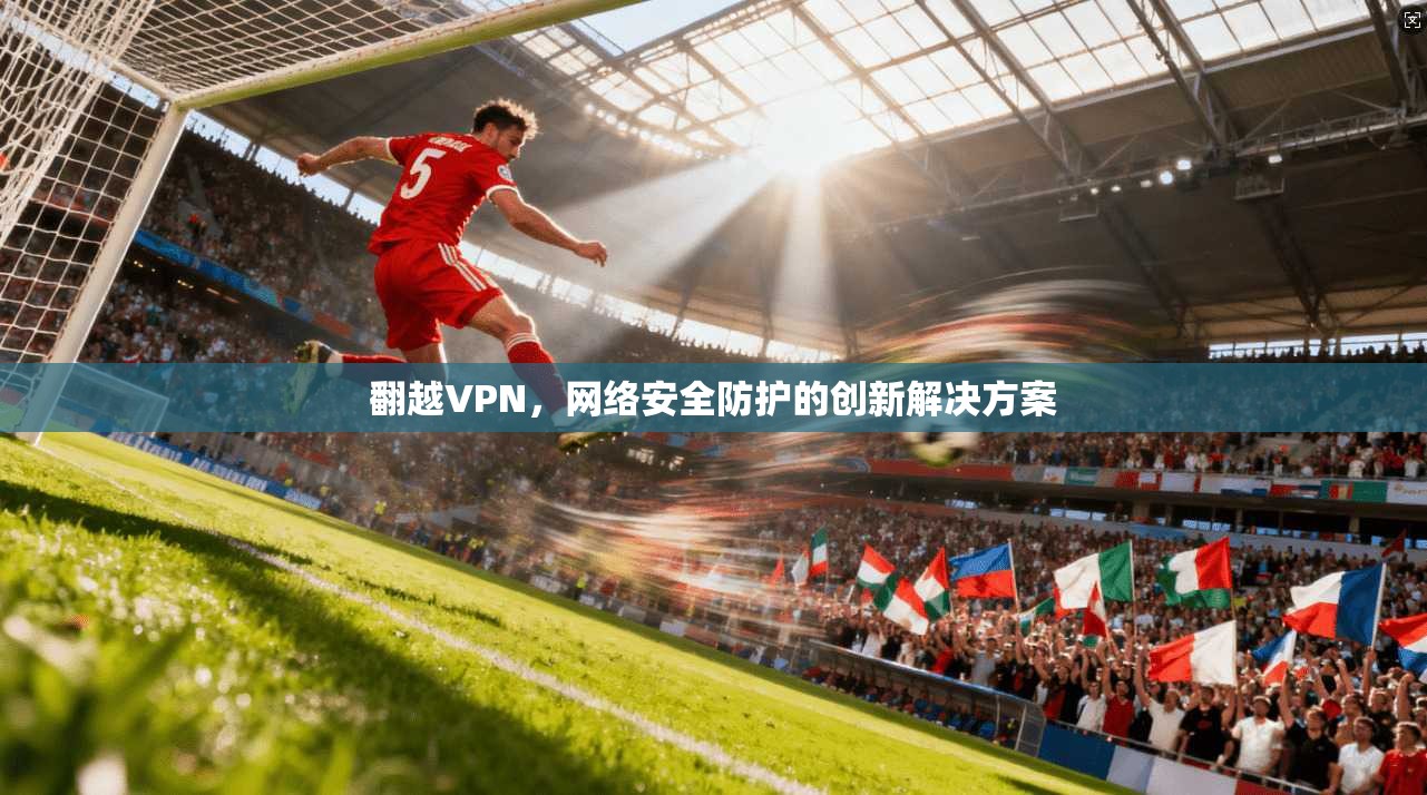 翻越VPN，网络安全防护的创新解决方案