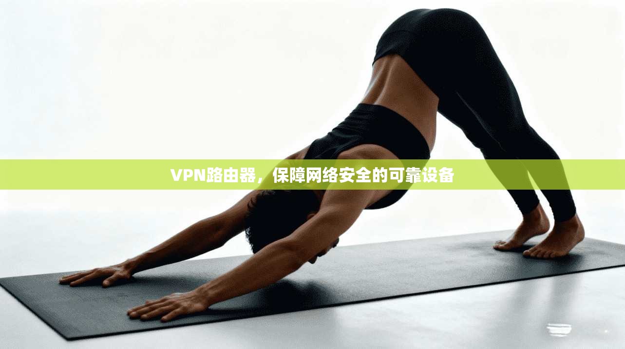 VPN路由器，保障网络安全的可靠设备