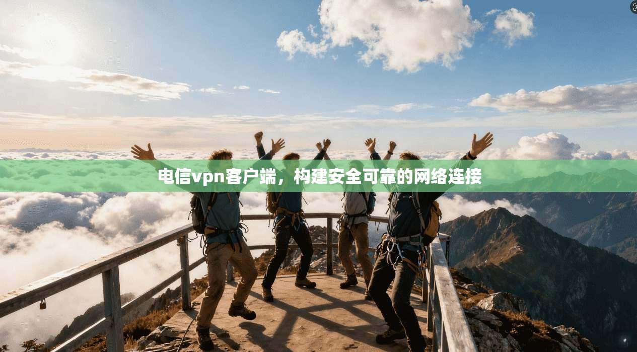 电信vpn客户端，构建安全可靠的网络连接