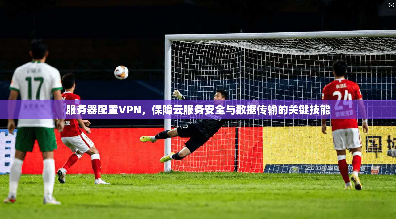 服务器配置VPN,保障云服务安全与数据传输的关键技能 第1张 服务器配置VPN,保障云服务安全与数据传输的关键技能 第1张