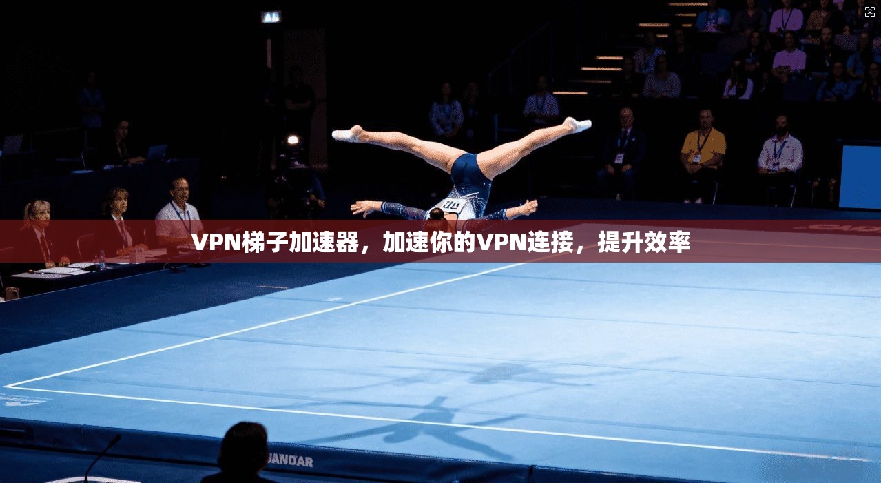 VPN梯子加速器，加速你的VPN连接，提升效率  第1张