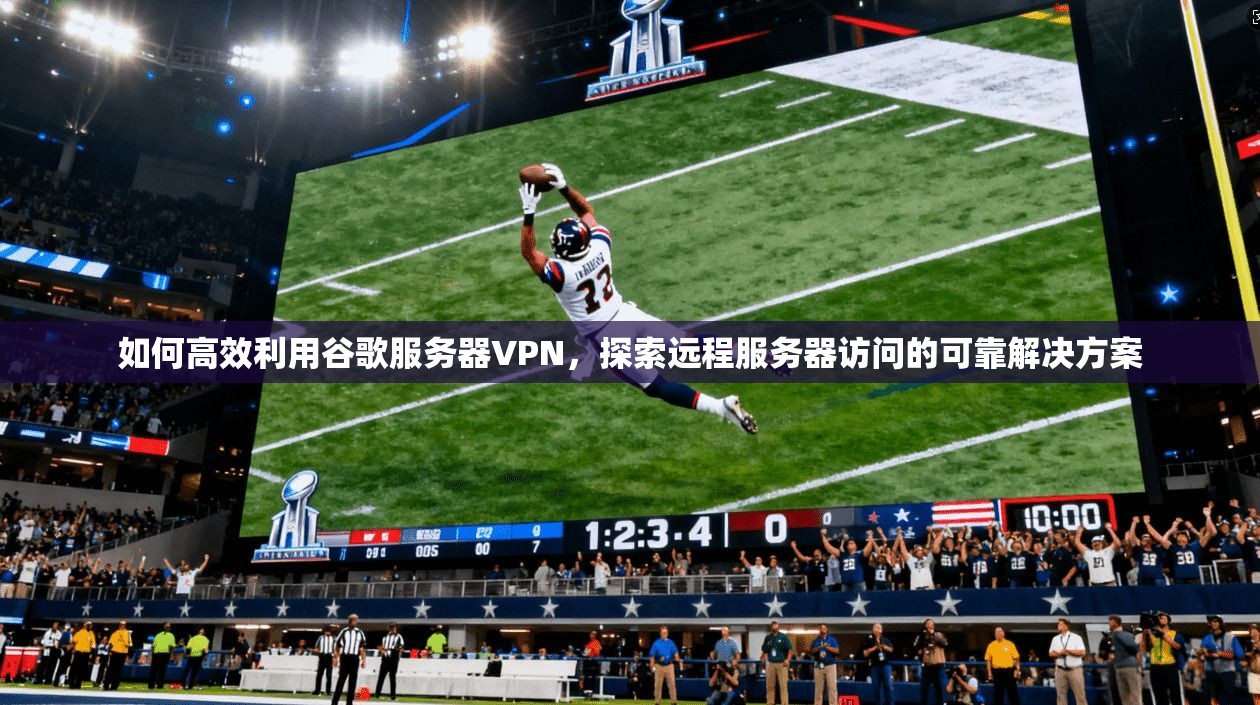 如何高效利用谷歌服务器VPN，探索远程服务器访问的可靠解决方案  第1张