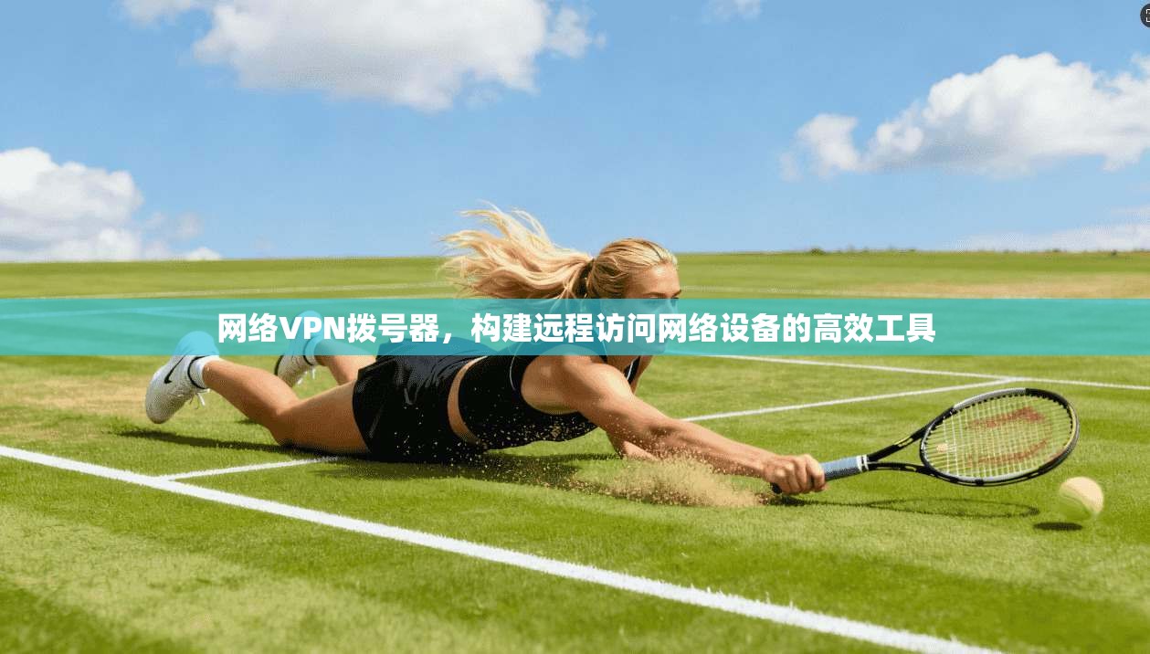 网络VPN拨号器，构建远程访问网络设备的高效工具