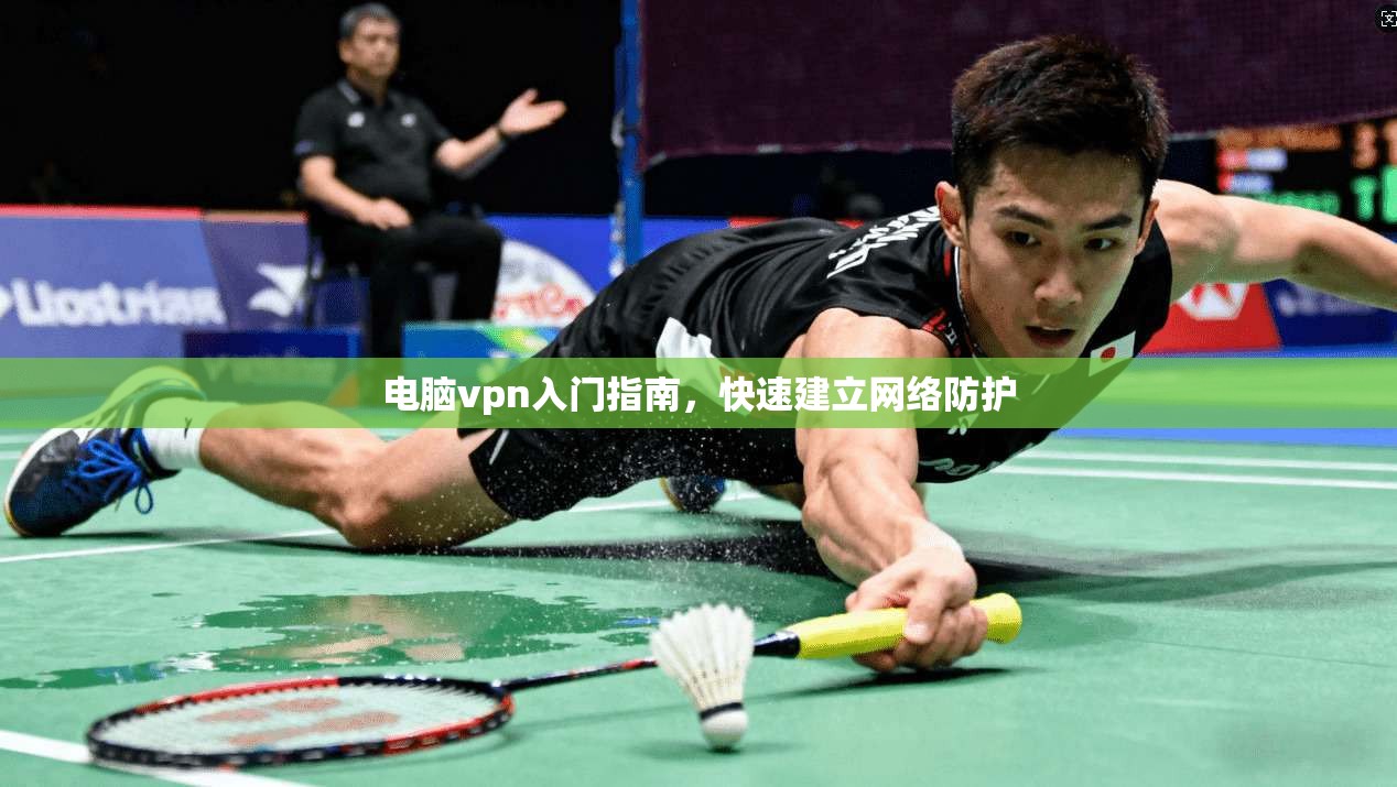 电脑vpn入门指南，快速建立网络防护