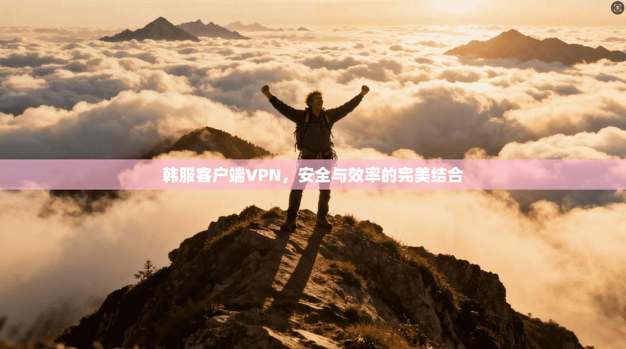 韩服客户端VPN,安全与效率的完美结合
