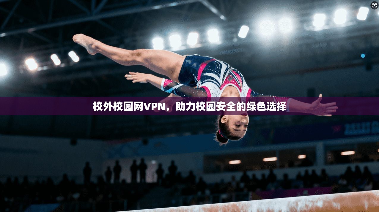 校外校园网VPN，助力校园安全的绿色选择