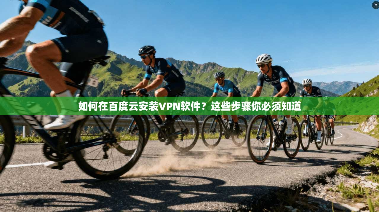 如何在百度云安装VPN软件？这些步骤你必须知道