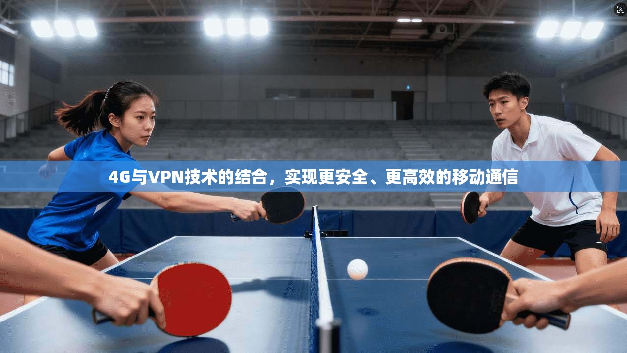4G与VPN技术的结合,实现更安全、更高效的移动通信