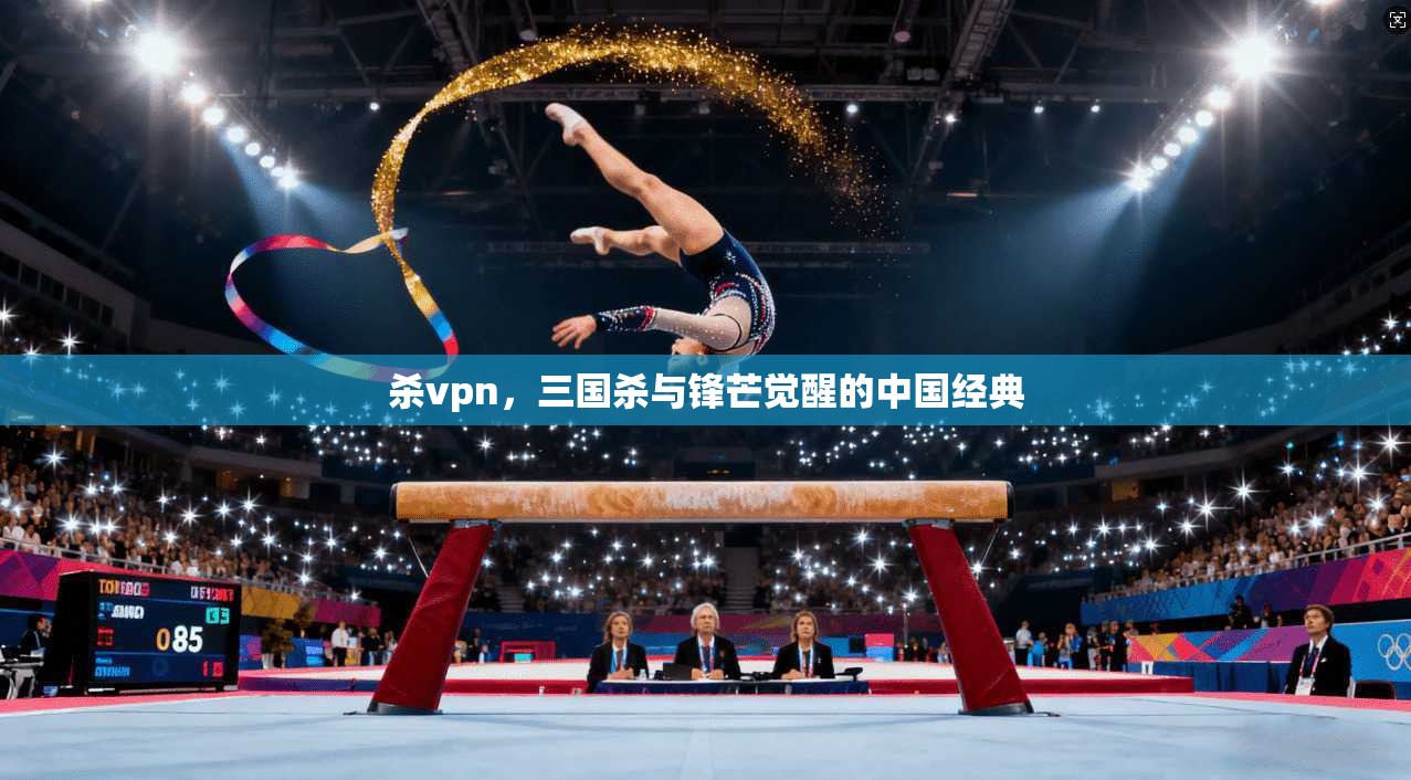 杀vpn,三国杀与锋芒觉醒的中国经典 第1张 杀vpn,三国杀与锋芒觉醒的中国经典 第1张