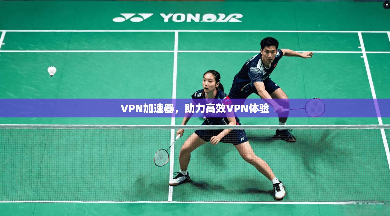 VPN加速器，助力高效VPN体验