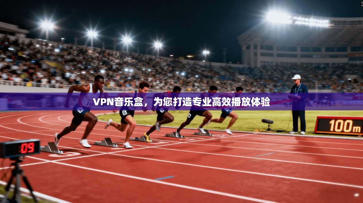 VPN音乐盒，为您打造专业高效播放体验