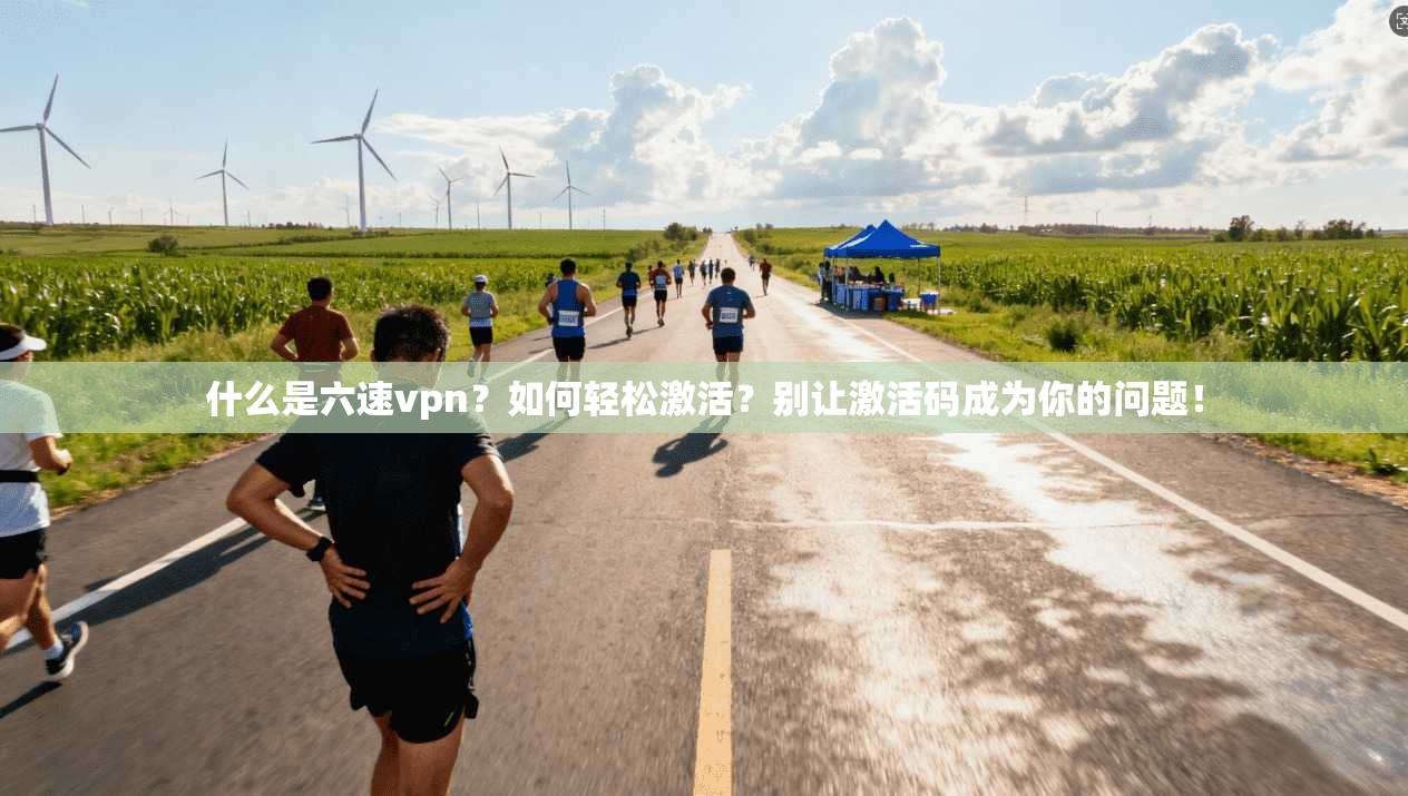 什么是六速vpn？如何轻松激活？别让激活码成为你的问题！