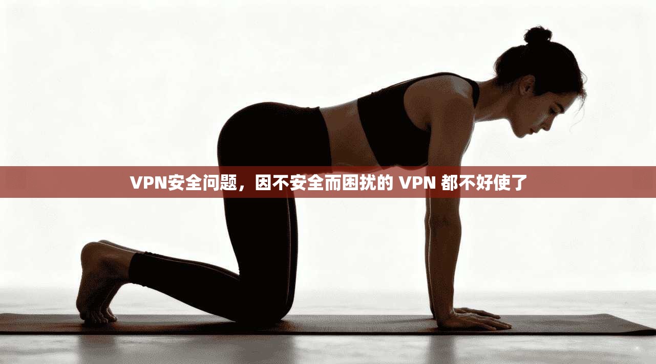 VPN安全问题,因不安全而困扰的 VPN 都不好使了