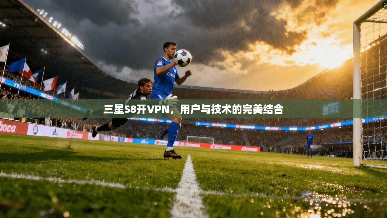 三星S8开VPN，用户与技术的完美结合