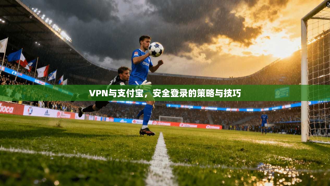 VPN与支付宝，安全登录的策略与技巧
