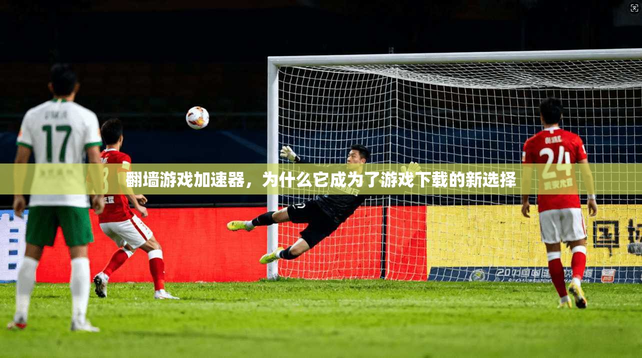 翻墙游戏加速器，为什么它成为了游戏下载的新选择  第1张