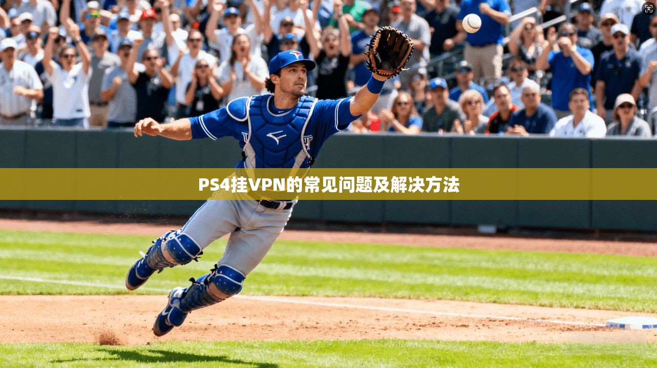 PS4挂VPN的常见问题及解决方法