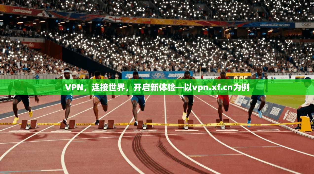 VPN，连接世界，开启新体验—以vpn.xf.cn为例