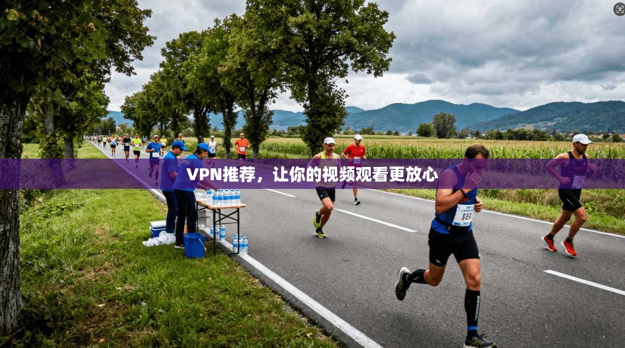VPN推荐，让你的视频观看更放心