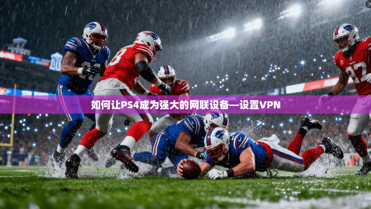 如何让PS4成为强大的网联设备—设置VPN