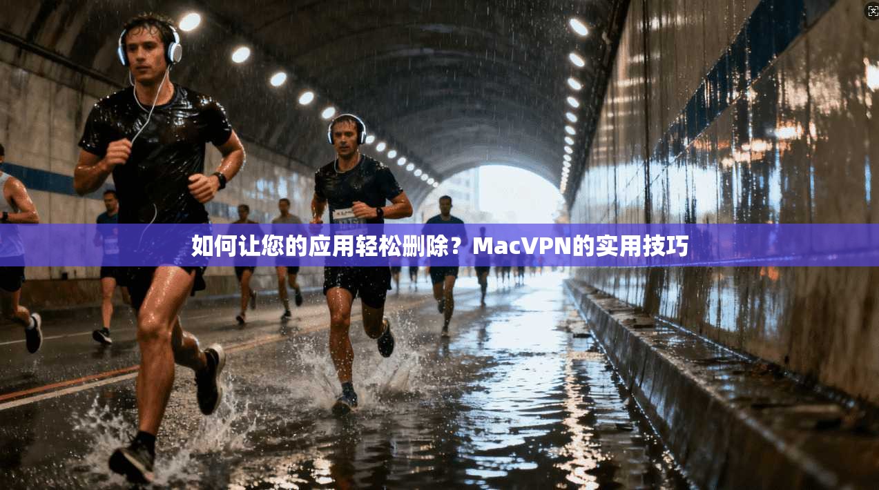 如何让您的应用轻松删除?MacVPN的实用技巧