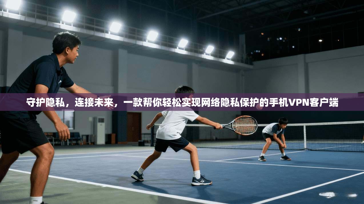 守护隐私，连接未来，一款帮你轻松实现网络隐私保护的手机VPN客户端