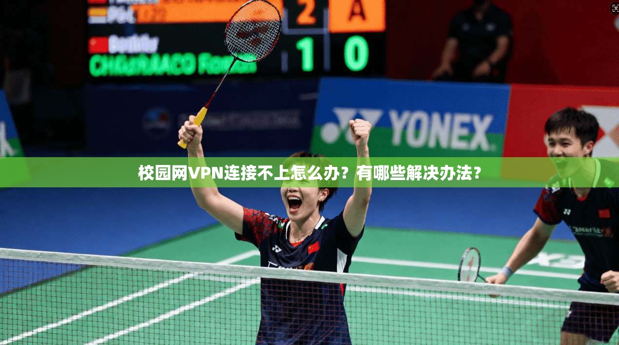 校园网VPN连接不上怎么办？有哪些解决办法？