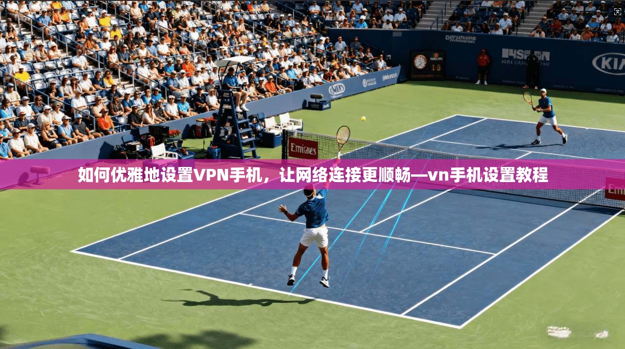 如何优雅地设置VPN手机，让网络连接更顺畅—vn手机设置教程