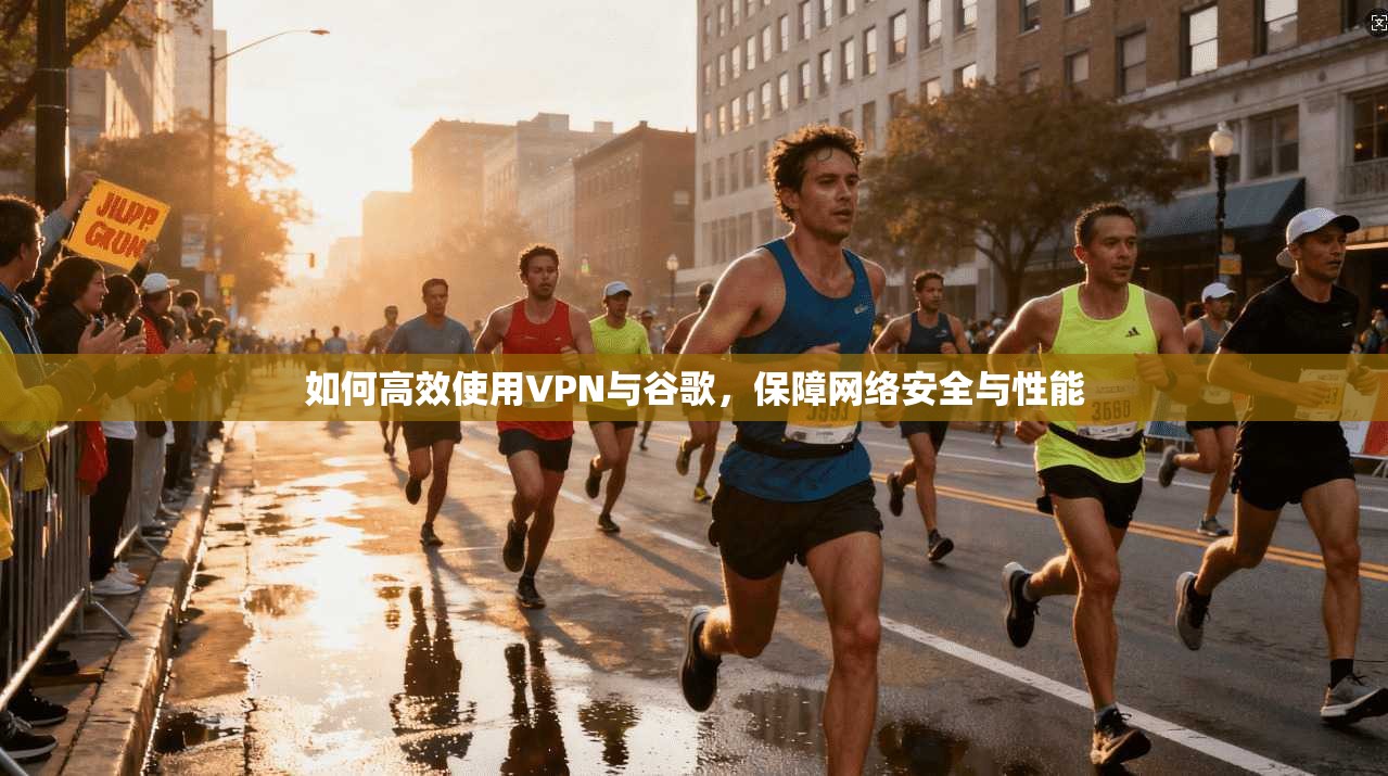 如何高效使用VPN与谷歌，保障网络安全与性能