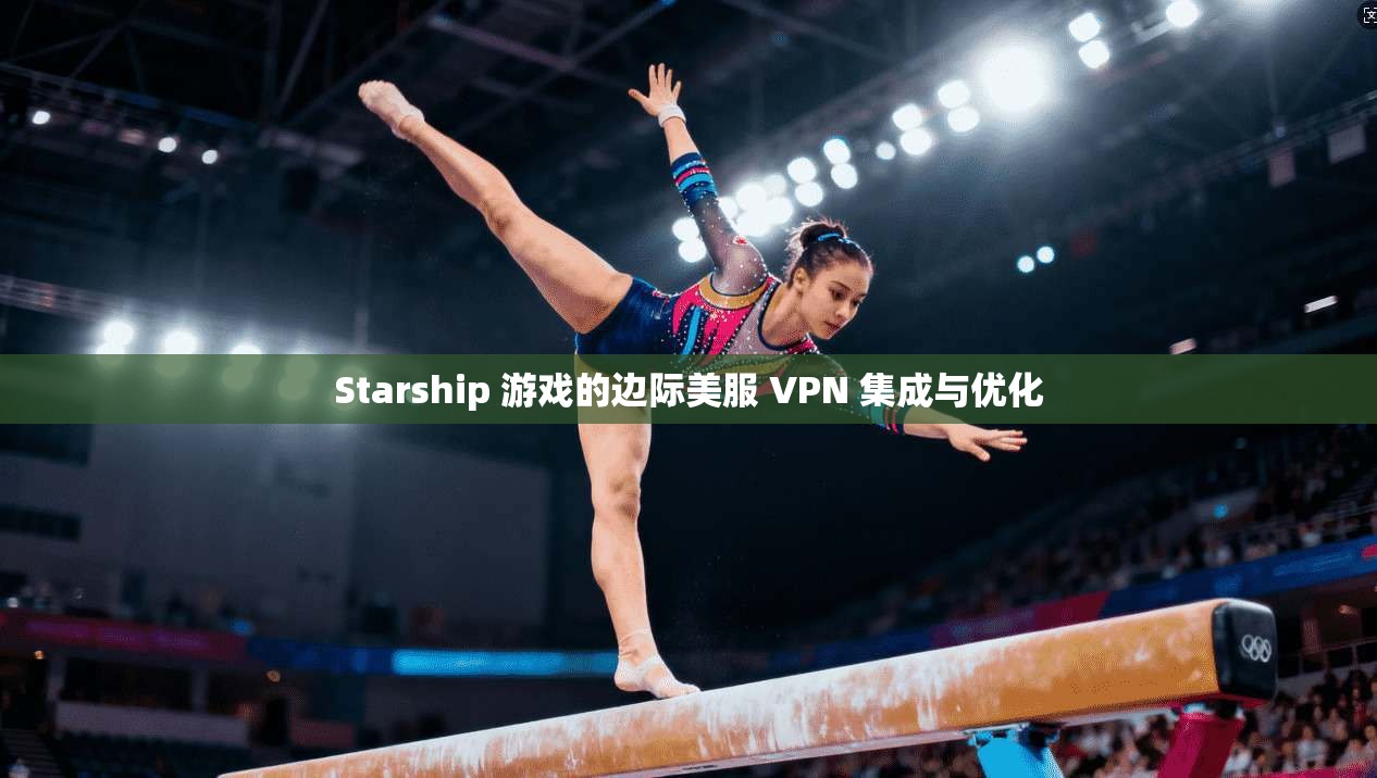 Starship 游戏的边际美服 VPN 集成与优化