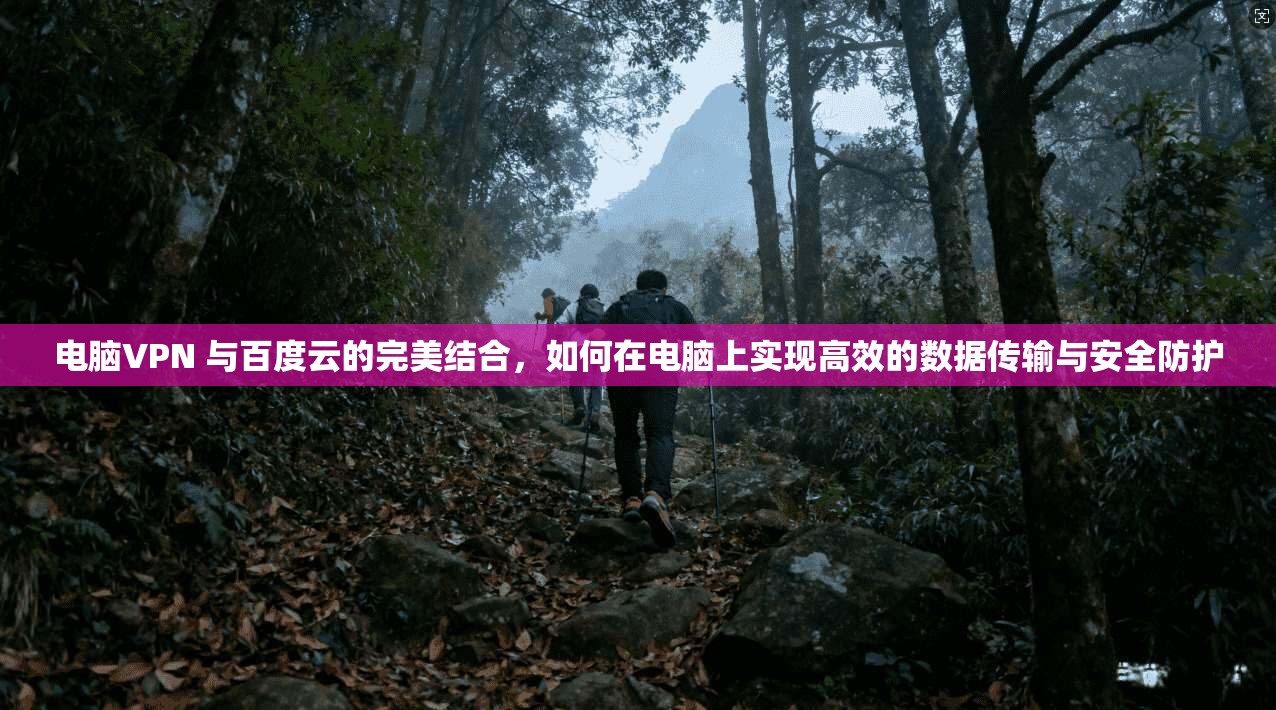 电脑VPN 与百度云的完美结合，如何在电脑上实现高效的数据传输与安全防护