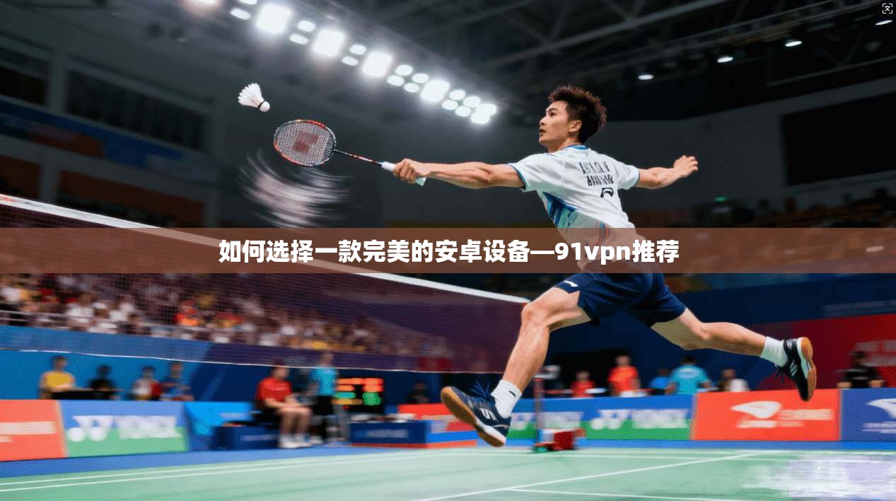 如何选择一款完美的安卓设备—91vpn推荐