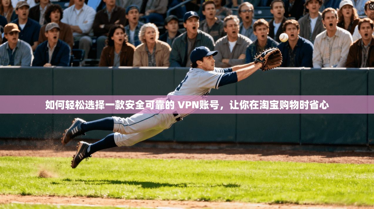 如何轻松选择一款安全可靠的 VPN账号，让你在淘宝购物时省心