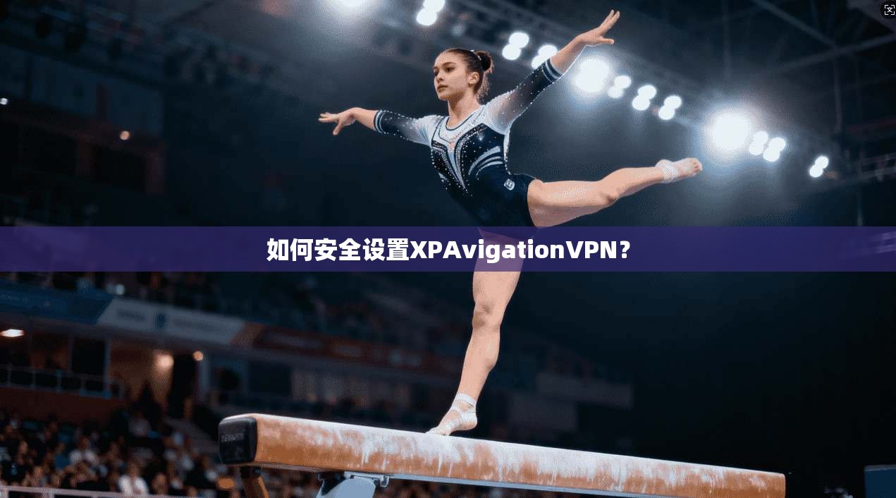 如何安全设置XPAvigationVPN？