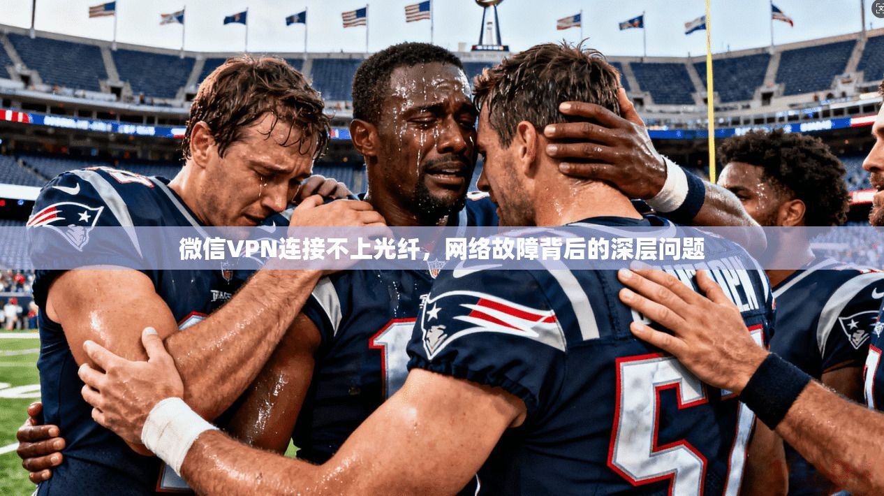 微信VPN连接不上光纤，网络故障背后的深层问题