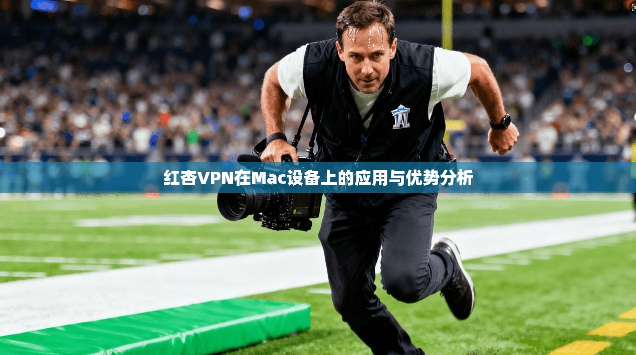 红杏VPN在Mac设备上的应用与优势分析