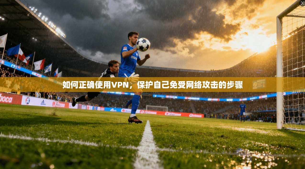 如何正确使用VPN，保护自己免受网络攻击的步骤