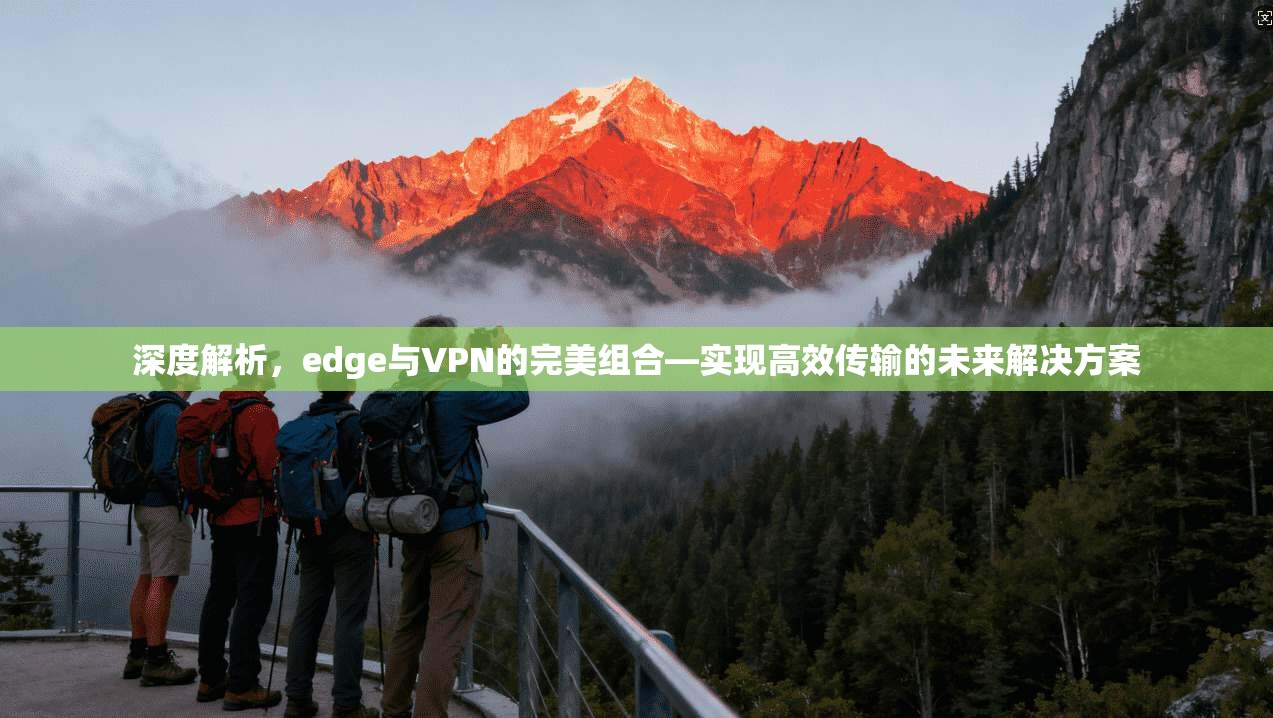 深度解析，edge与VPN的完美组合—实现高效传输的未来解决方案